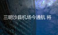 三明沙縣機場今通航 將填補福建中部機場空白