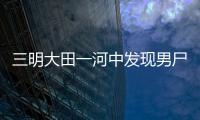 三明大田一河中發現男尸 警方發布尸源協查通告