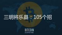 三明將樂縣：105個招商引資項目總投資170多億元