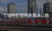 三明將新增兩條高速公路 路線方案公布