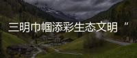 三明巾幗添彩生態(tài)文明“護河隊”助力水清岸綠