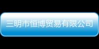 三明市恒博貿(mào)易有限公司(關(guān)于三明市恒博貿(mào)易有限公司簡(jiǎn)述)