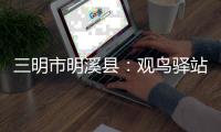 三明市明溪縣：觀鳥驛站成農家“綠色銀行”