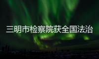 三明市檢察院獲全國法治宣傳教育先進單位