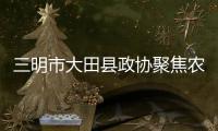 三明市大田縣政協(xié)聚焦農(nóng)業(yè)富硒旅游產(chǎn)業(yè)發(fā)展