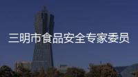 三明市食品安全專家委員會第一次全體會議召開