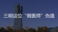 三明這位“假醫師”偽造證件被舉報，他的牙科診所開了三年……