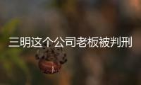 三明這個公司老板被判刑七個月！只因自作聰明做了這件事！