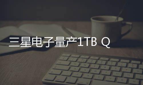 三星電子量產1TB QLC第九代V