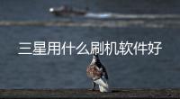 三星用什么刷機(jī)軟件好