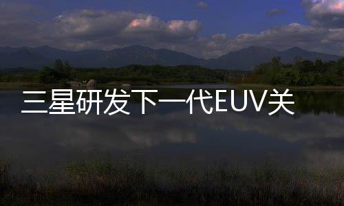 三星研發下一代EUV關鍵組件
