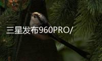 三星發布960PRO/EVO系列M.2SSD消費級NVMe新標桿