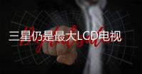 三星仍是最大LCD電視面板買家 TCL和海信緊隨其后