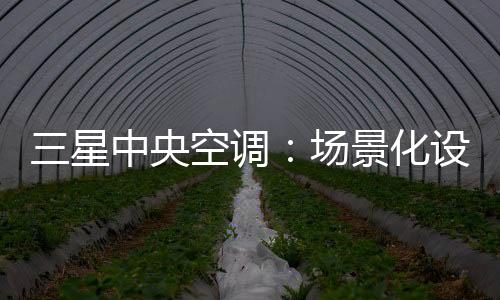 三星中央空調：場景化設計的力量