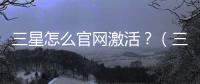 三星怎么官網激活？（三星中國官網）
