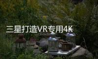 三星打造VR專用4K OLED屏幕 Gear VR將于9月15日發貨