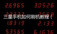 三星手機如何刷機教程（三星手機刷機教程）
