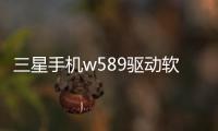 三星手機w589驅動軟件介紹（三星手機w589驅動）