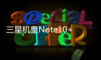 三星機皇Note10+發布！雙機上5G版能玩3D掃描最新7nm芯片加持