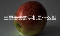 三星最貴的手機(jī)是什么型號(hào)（三星最貴的手機(jī)）