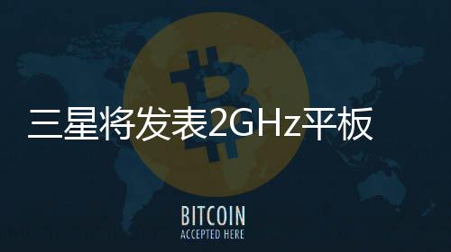 三星將發表2GHz平板搭2560x1600解析度螢幕