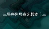 三星序列號查詢版本（三星序列號查詢）