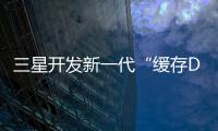 三星開發(fā)新一代“緩存DRAM”：能效提升60%，速度延遲降低50%