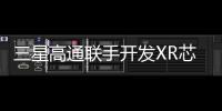 三星高通聯(lián)手開發(fā)XR芯片，劍指蘋果市場(chǎng)