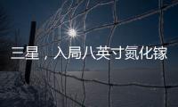 三星，入局八英寸氮化鎵代工