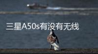 三星A50s有沒有無線充電功能？ 三星a50s