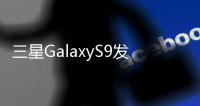 三星GalaxyS9發售計畫曝光本月28日開啟預購