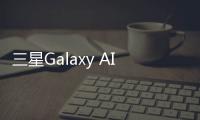 三星Galaxy AI將于2024年推出Galaxy手機