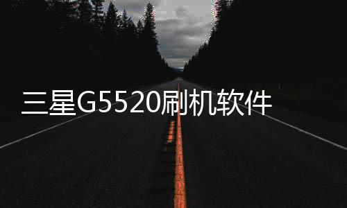 三星G5520刷機軟件哪個好？選擇線刷寶怎么樣？線刷救磚工具