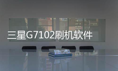 三星G7102刷機軟件哪個好？選擇線刷寶怎么樣？線刷救磚工具