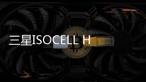 三星ISOCELL HP9圖像傳感器技術(shù)解析