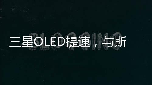 三星OLED提速，與斯坦福大學(xué)強(qiáng)強(qiáng)聯(lián)合？