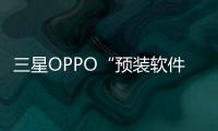 三星OPPO“預裝軟件”多 遭上海消保委起訴