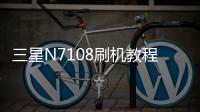 三星N7108刷機教程
