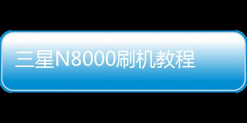 三星N8000刷機(jī)教程