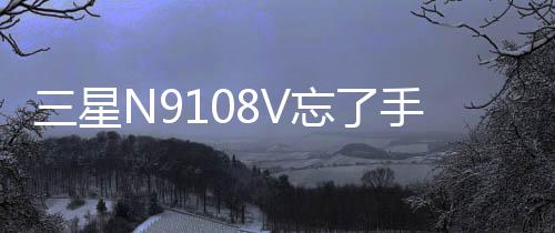 三星N9108V忘了手機密碼怎么辦？忘記密碼怎么刷機？