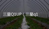 三星Q1UP（三星q1）