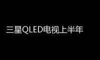 三星QLED電視上半年出貨212萬臺，下半年將達300萬臺,經驗交流