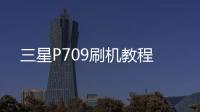 三星P709刷機教程