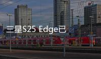 三星S25 Edge已通過相關認證 超薄設計引關注