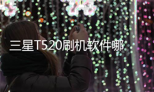 三星T520刷機軟件哪個好？選擇線刷寶怎么樣？線刷救磚工具