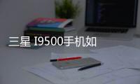三星 I9500手機如何刷機？安卓手機刷機教程詳解