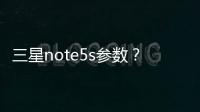 三星note5s參數(shù)？（三星note5參數(shù)）