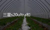 三星s20ultra和s22ultra相機對比？（三星s20ultra）