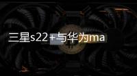 三星s22+與華為mate50哪個性價比高？ 三星i50