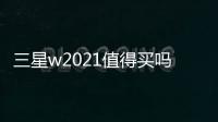 三星w2021值得買嗎？（三星w2021折疊手機新款）